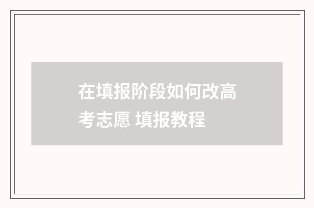 在填报阶段如何改高考志愿 填报教程