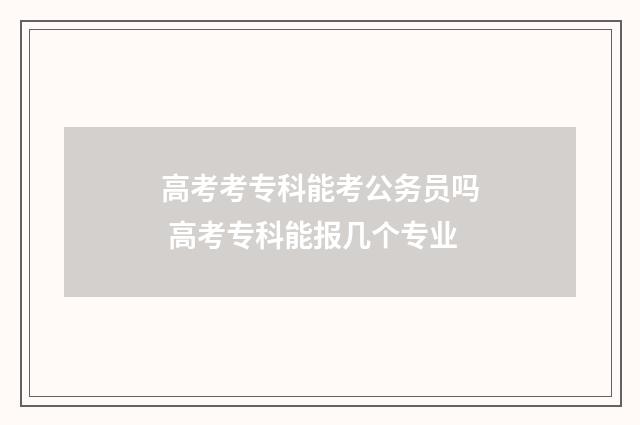 高考考专科能考公务员吗 高考专科能报几个专业