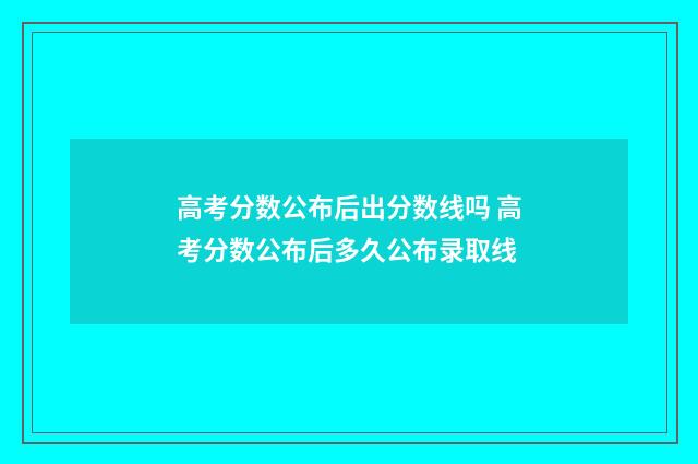 高考分数公布后出分数线吗 高考分数公布后多久公布录取线