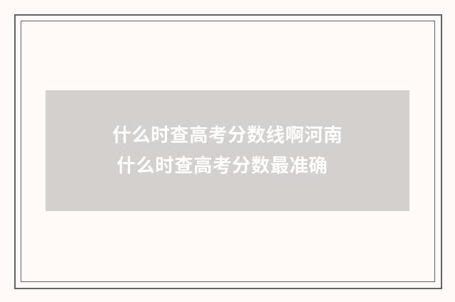 什么时查高考分数线啊河南 什么时查高考分数最准确