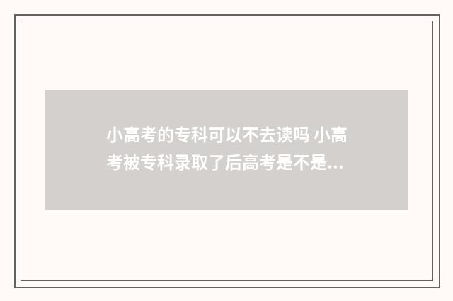 小高考的专科可以不去读吗 小高考被专科录取了后高考是不是只能报本科?