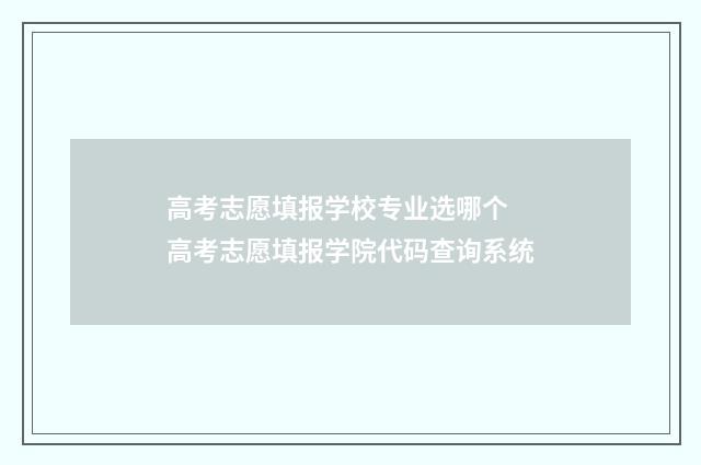 高考志愿填报学校专业选哪个 高考志愿填报学院代码查询系统