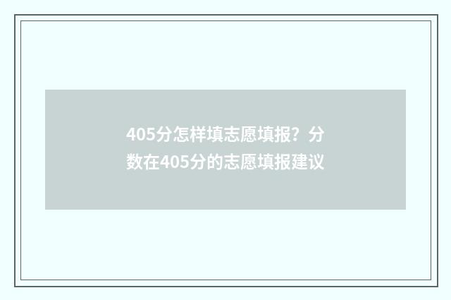 405分怎样填志愿填报？分数在405分的志愿填报建议
