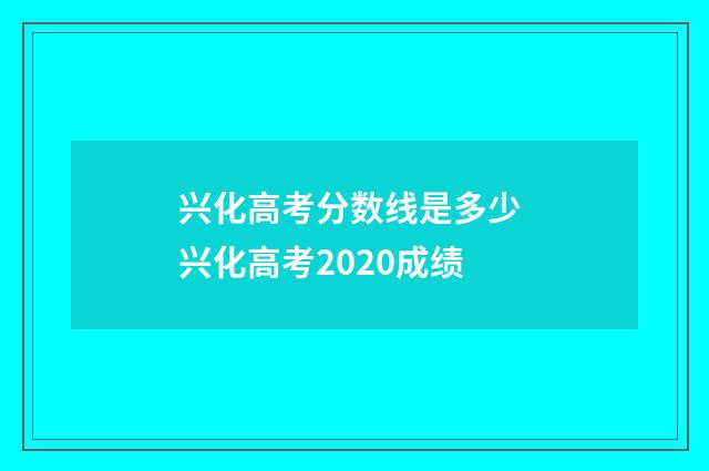 兴化高考分数线是多少 兴化高考2020成绩