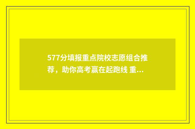 577分填报重点院校志愿组合推荐，助你高考赢在起跑线 重点院校录取率