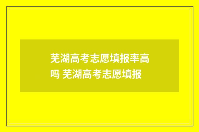 芜湖高考志愿填报率高吗 芜湖高考志愿填报
