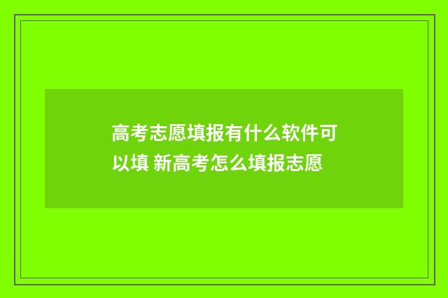 高考志愿填报有什么软件可以填 新高考怎么填报志愿