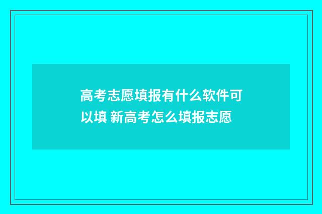 高考志愿填报有什么软件可以填 新高考怎么填报志愿