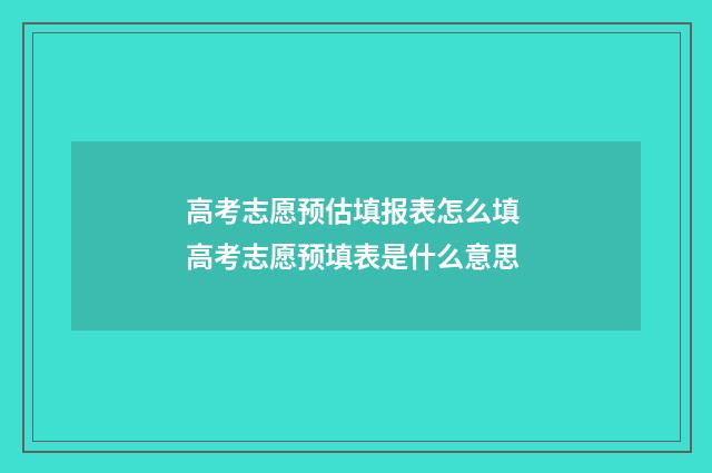 高考志愿预估填报表怎么填 高考志愿预填表是什么意思