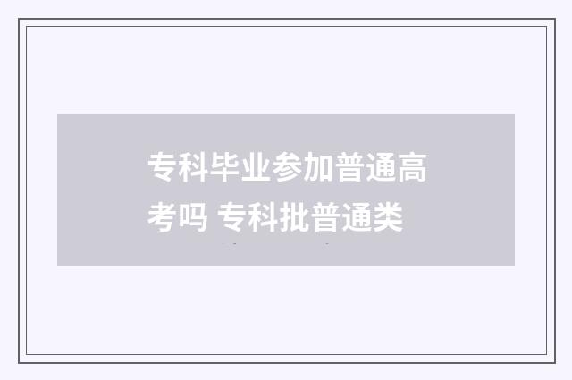 专科毕业参加普通高考吗 专科批普通类