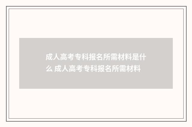 成人高考专科报名所需材料是什么 成人高考专科报名所需材料