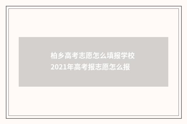 柏乡高考志愿怎么填报学校 2021年高考报志愿怎么报
