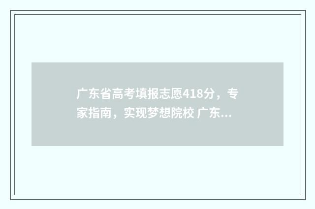 广东省高考填报志愿418分，专家指南，实现梦想院校 广东省高考填报志愿表格
