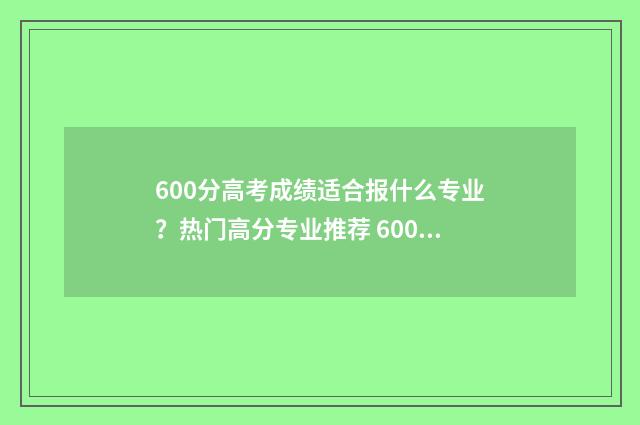 600分高考成绩适合报什么专业？热门高分专业推荐 600分高考成绩适合读什么