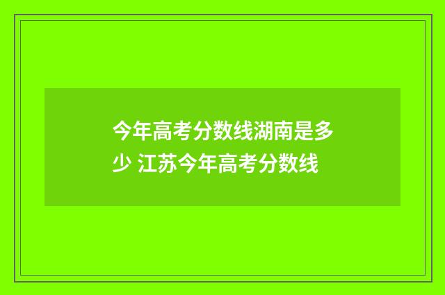 今年高考分数线湖南是多少 江苏今年高考分数线