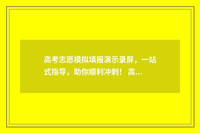 高考志愿模拟填报演示录屏，一站式指导，助你顺利冲刺！ 高考志愿模拟填报系统官网河南