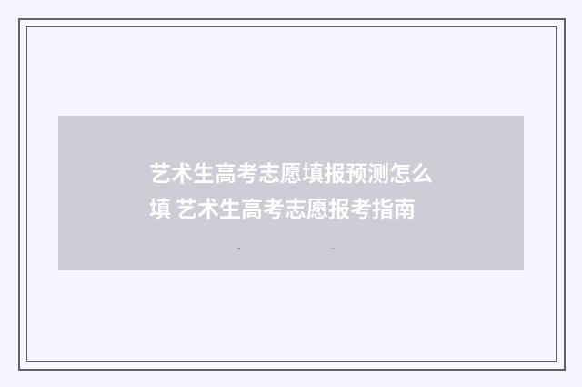 艺术生高考志愿填报预测怎么填 艺术生高考志愿报考指南