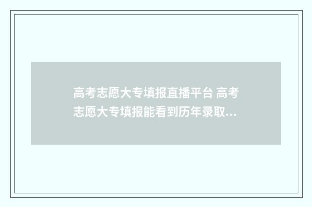 高考志愿大专填报直播平台 高考志愿大专填报能看到历年录取排位吗