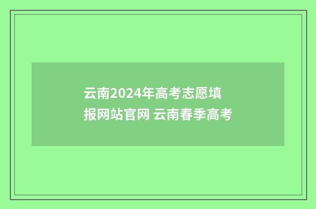 云南2024年高考志愿填报网站官网 云南春季高考