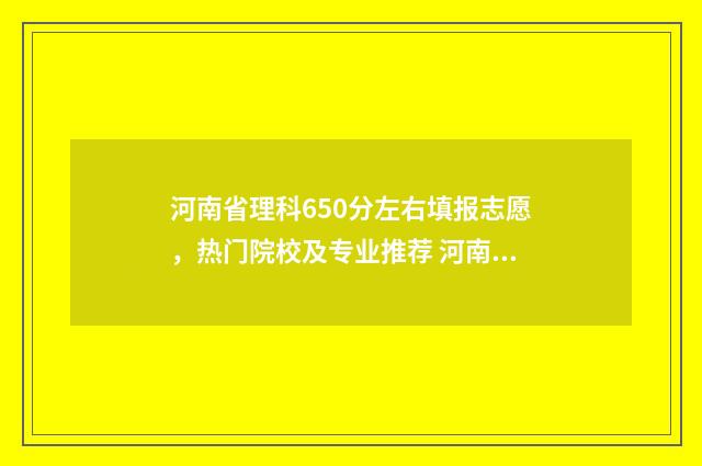 河南省理科650分左右填报志愿，热门院校及专业推荐 河南省理科600分排多少名
