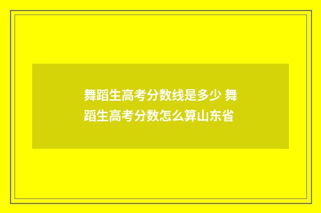舞蹈生高考分数线是多少 舞蹈生高考分数怎么算山东省