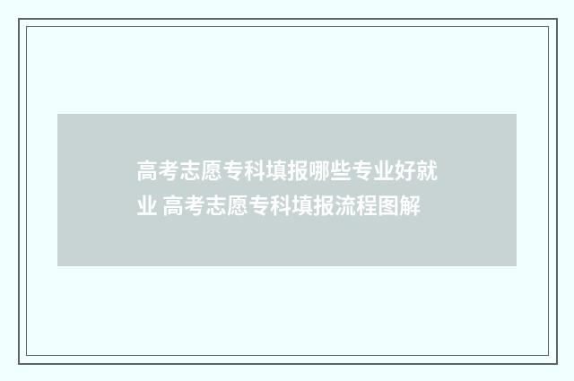 高考志愿专科填报哪些专业好就业 高考志愿专科填报流程图解
