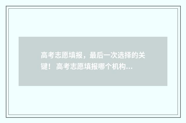高考志愿填报，最后一次选择的关键！ 高考志愿填报哪个机构好