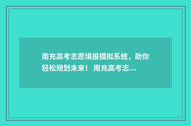 南充高考志愿填报模拟系统，助你轻松规划未来！ 南充高考志愿填报规划