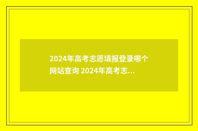 2024年高考志愿填报登录哪个网站查询 2024年高考志愿填报指南书