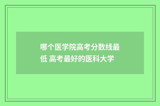 哪个医学院高考分数线最低 高考最好的医科大学