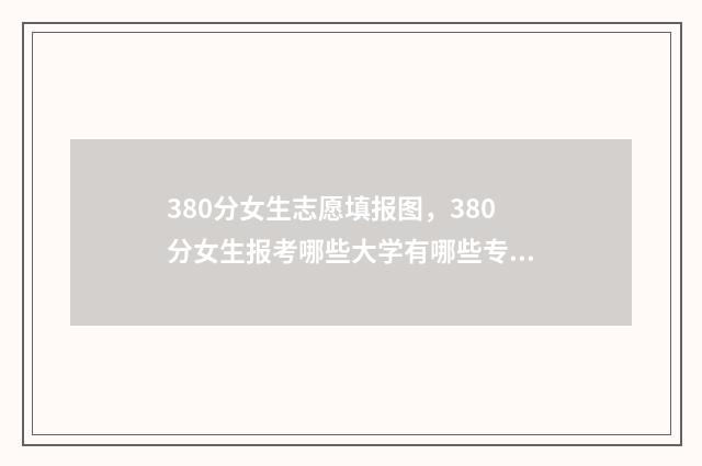 380分女生志愿填报图，380分女生报考哪些大学有哪些专业 女生高考380分报什么专业