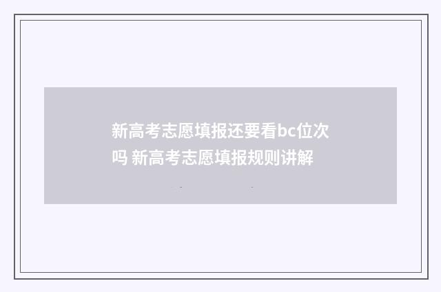 新高考志愿填报还要看bc位次吗 新高考志愿填报规则讲解