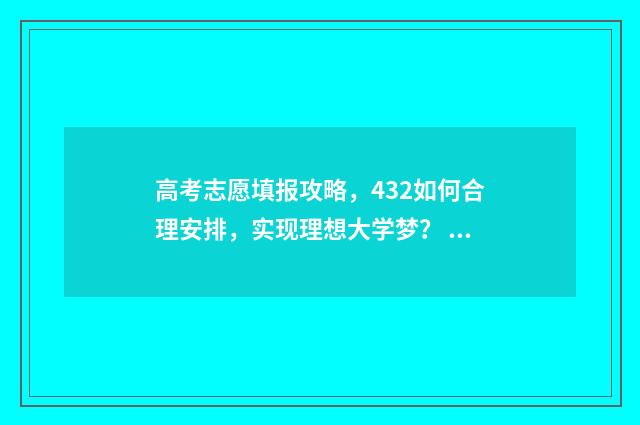 高考志愿填报攻略，432如何合理安排，实现理想大学梦？ 高考志愿填报攻略