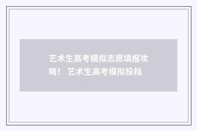 艺术生高考模拟志愿填报攻略! 艺术生高考模拟投档