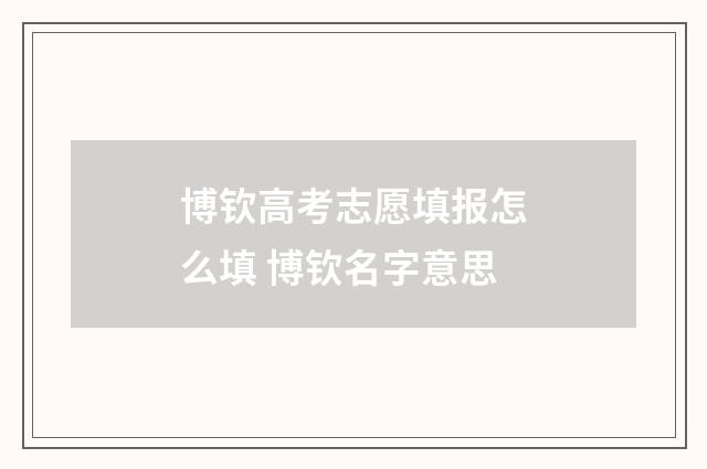 博钦高考志愿填报怎么填 博钦名字意思