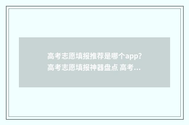 高考志愿填报推荐是哪个app?高考志愿填报神器盘点 高考志愿填报推荐网站