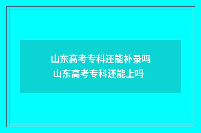 山东高考专科还能补录吗 山东高考专科还能上吗