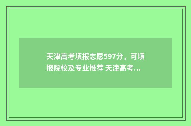天津高考填报志愿597分,可填报院校及专业推荐 天津高考填报志愿表格
