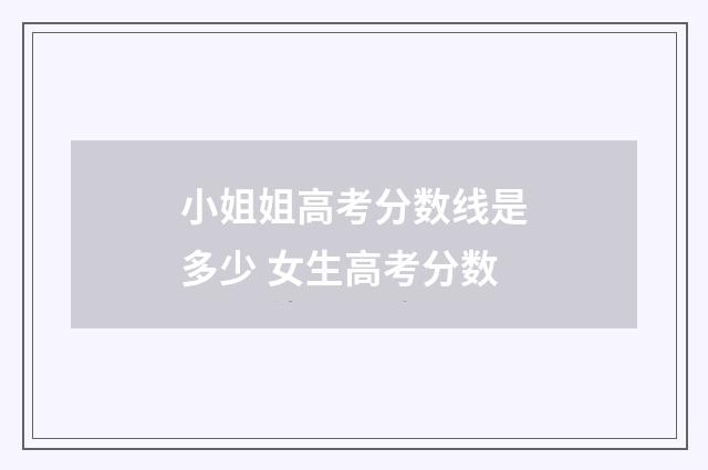 小姐姐高考分数线是多少 女生高考分数
