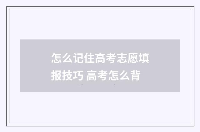 怎么记住高考志愿填报技巧 高考怎么背