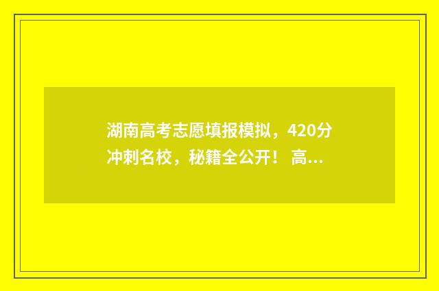 湖南高考志愿填报模拟，420分冲刺名校，秘籍全公开！ 高考报志愿