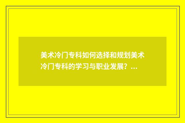 美术冷门专科如何选择和规划美术冷门专科的学习与职业发展?详解美术冷门专科前景与就业方向 美术生冷门专业