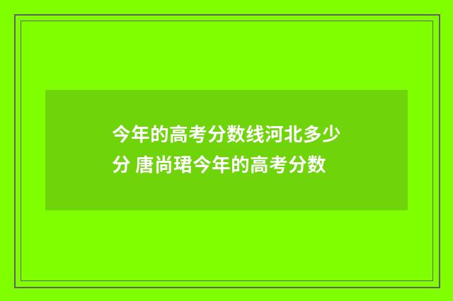 今年的高考分数线河北多少分 唐尚珺今年的高考分数