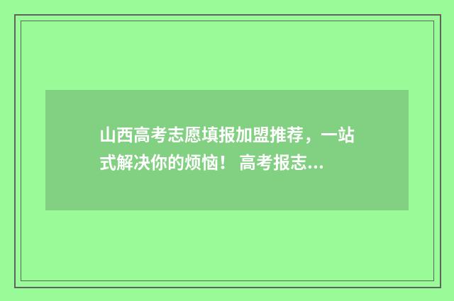 山西高考志愿填报加盟推荐，一站式解决你的烦恼！ 高考报志愿