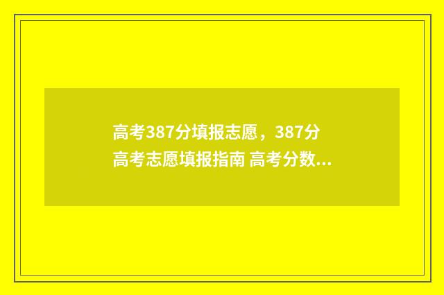高考387分填报志愿,387分高考志愿填报指南 高考分数387