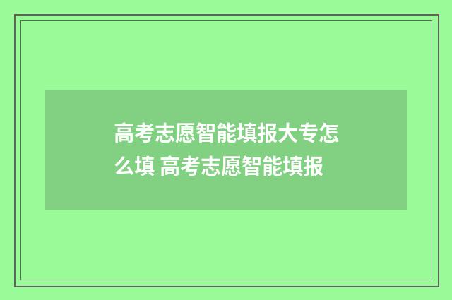 高考志愿智能填报大专怎么填 高考志愿智能填报