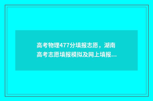 高考物理477分填报志愿，湖南高考志愿填报模拟及网上填报指南 高考物理的分数