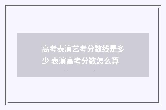 高考表演艺考分数线是多少 表演高考分数怎么算