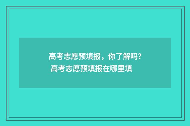 高考志愿预填报，你了解吗？ 高考志愿预填报在哪里填