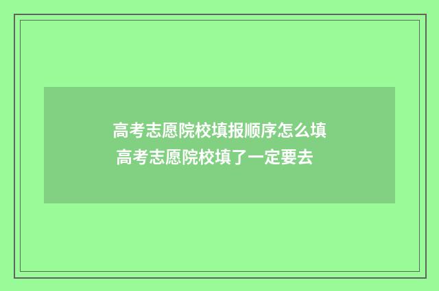 高考志愿院校填报顺序怎么填 高考志愿院校填了一定要去